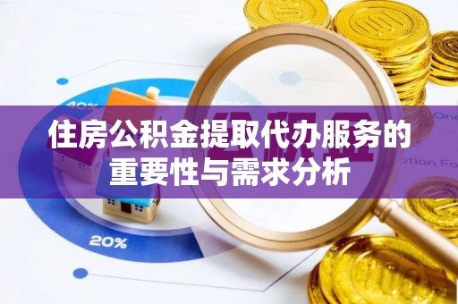 广灵住房公积金提取代办服务的重要性与需求分析