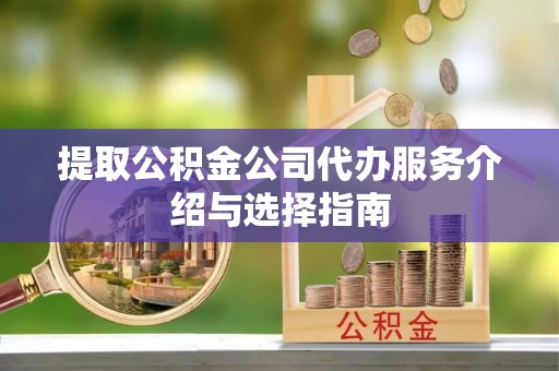 广灵提取公积金公司代办服务介绍与选择指南