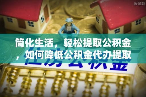 广灵简化生活，轻松提取公积金，如何降低公积金代办提取的费用？