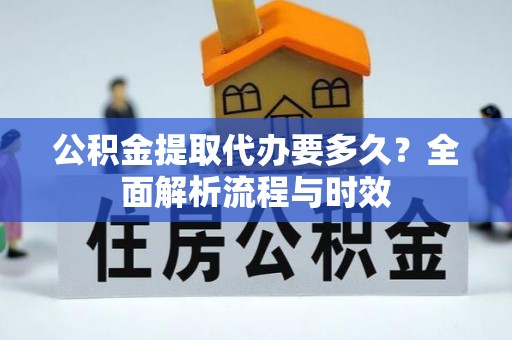 广灵公积金提取代办要多久？全面解析流程与时效