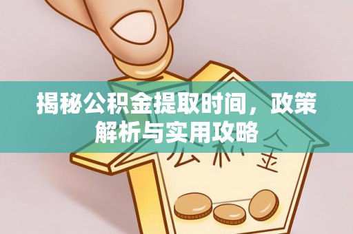 广灵揭秘公积金提取时间，政策解析与实用攻略
