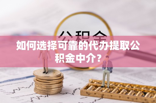 广灵如何选择可靠的代办提取公积金中介？