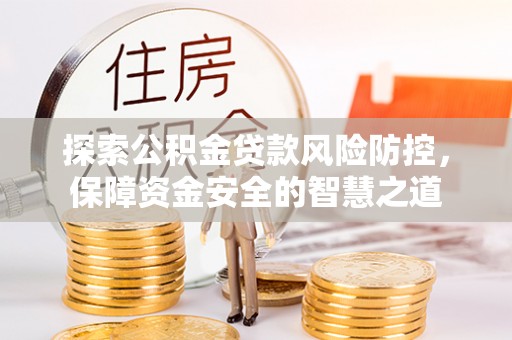 广灵探索公积金贷款风险防控，保障资金安全的智慧之道
