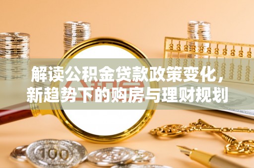 广灵解读公积金贷款政策变化，新趋势下的购房与理财规划