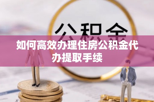 广灵如何高效办理住房公积金代办提取手续