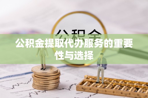 广灵公积金提取代办服务的重要性与选择