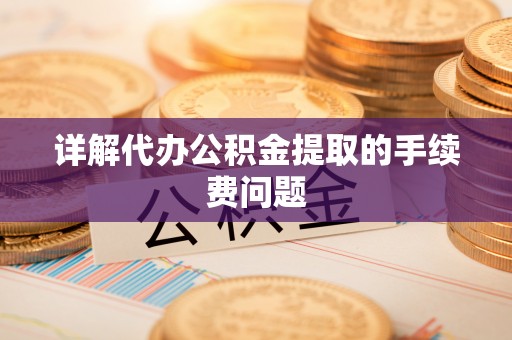 广灵详解代办公积金提取的手续费问题
