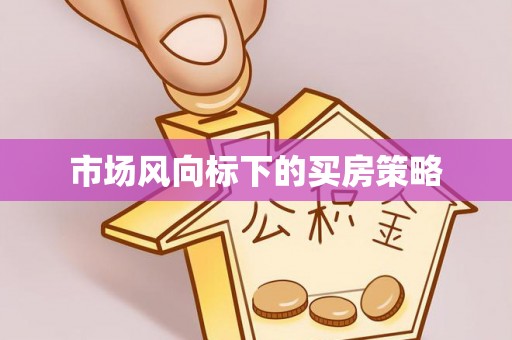 广灵市场风向标下的买房策略