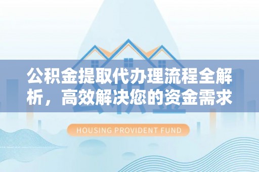广灵公积金提取代办理流程全解析，高效解决您的资金需求