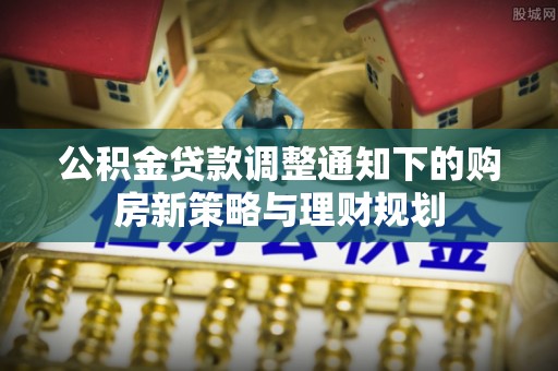 广灵公积金贷款调整通知下的购房新策略与理财规划