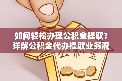 广灵如何轻松办理公积金提取？详解公积金代办提取业务流程与优势