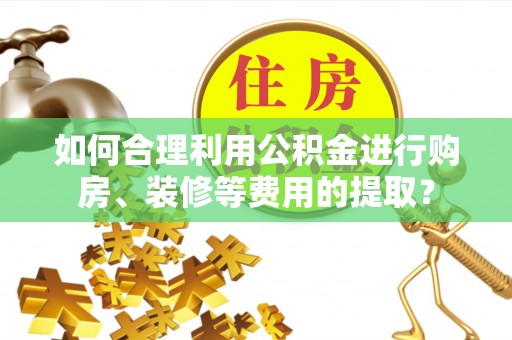 广灵如何合理利用公积金进行购房、装修等费用的提取？