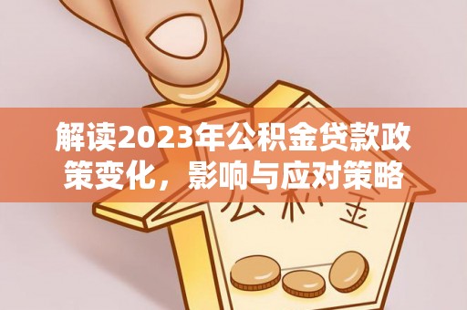广灵解读2023年公积金贷款政策变化，影响与应对策略
