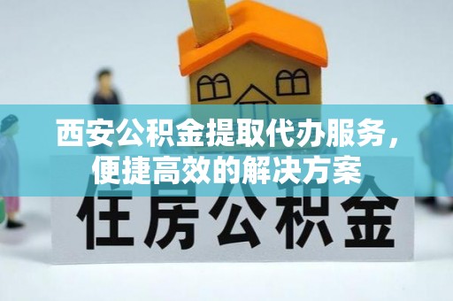 广灵西安公积金提取代办服务，便捷高效的解决方案