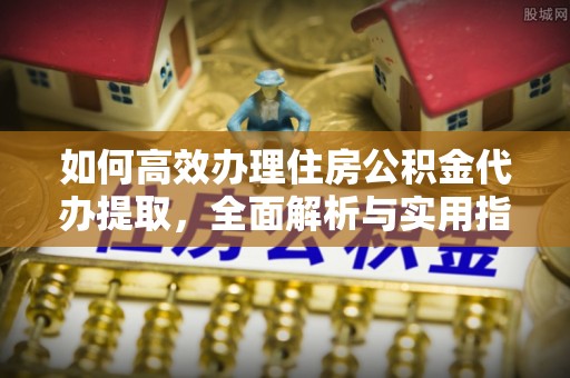广灵如何高效办理住房公积金代办提取，全面解析与实用指南