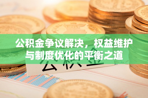 广灵公积金争议解决，权益维护与制度优化的平衡之道