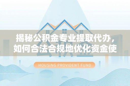 广灵揭秘公积金专业提取代办，如何合法合规地优化资金使用