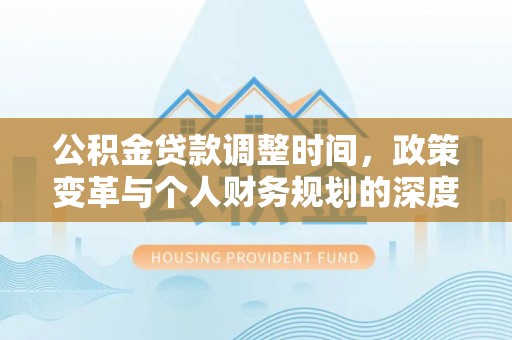广灵公积金贷款调整时间，政策变革与个人财务规划的深度解析