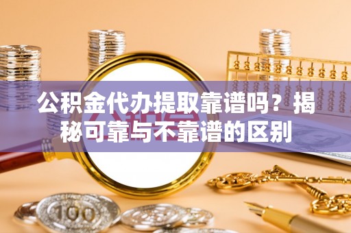 广灵公积金代办提取靠谱吗？揭秘可靠与不靠谱的区别