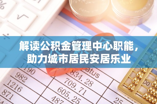 广灵解读公积金管理中心职能，助力城市居民安居乐业