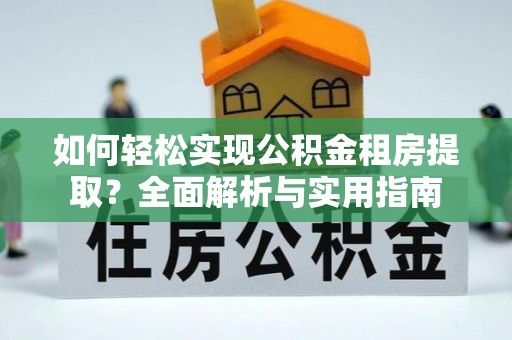 广灵如何轻松实现公积金租房提取？全面解析与实用指南
