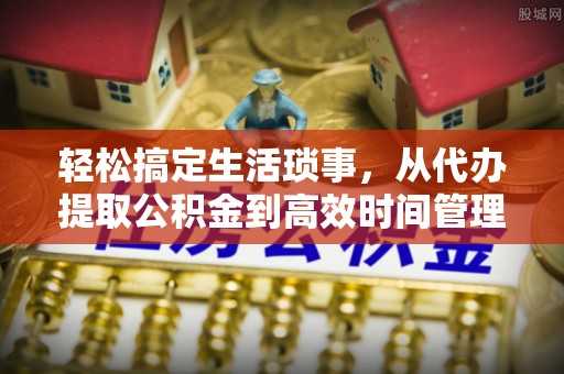 广灵轻松搞定生活琐事，从代办提取公积金到高效时间管理