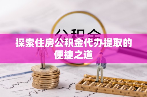 广灵探索住房公积金代办提取的便捷之道
