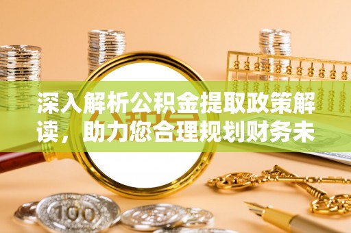 广灵深入解析公积金提取政策解读，助力您合理规划财务未来