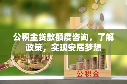 广灵公积金贷款额度咨询，了解政策，实现安居梦想