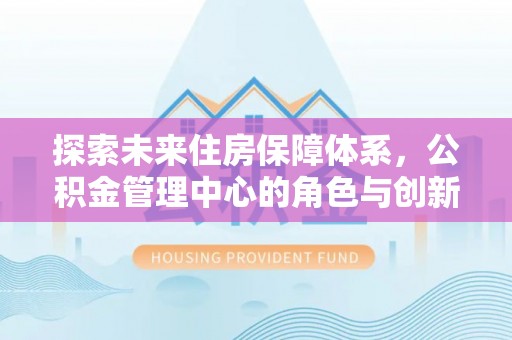 广灵探索未来住房保障体系，公积金管理中心的角色与创新