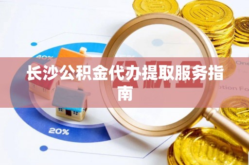 广灵长沙公积金代办提取服务指南