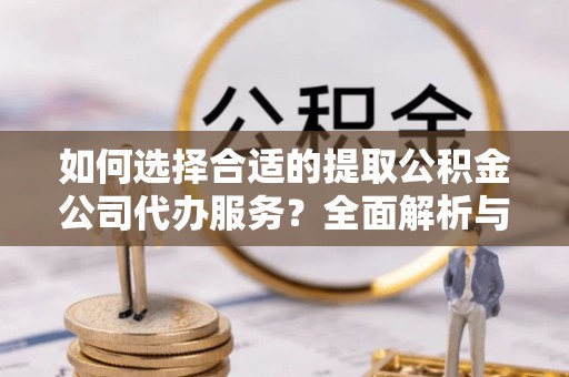 广灵如何选择合适的提取公积金公司代办服务？全面解析与建议