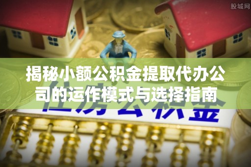 广灵揭秘小额公积金提取代办公司的运作模式与选择指南