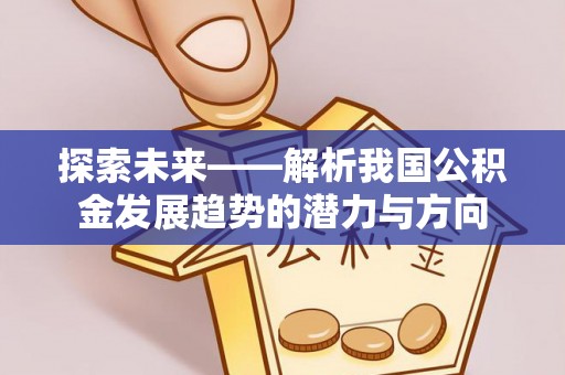 广灵探索未来——解析我国公积金发展趋势的潜力与方向