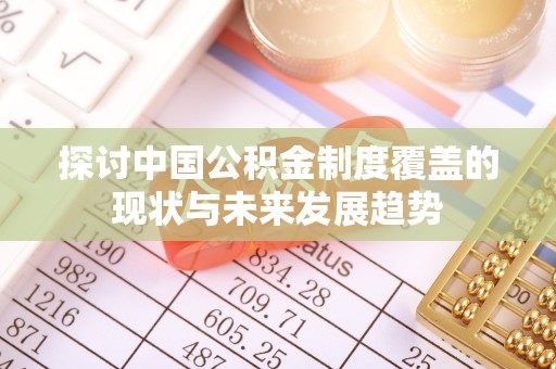 广灵探讨中国公积金制度覆盖的现状与未来发展趋势