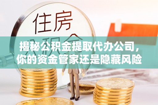 广灵揭秘公积金提取代办公司，你的资金管家还是隐藏风险？