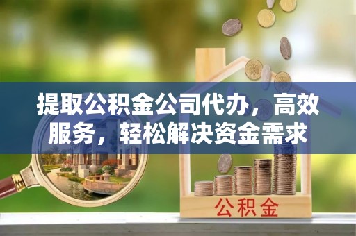 广灵提取公积金公司代办，高效服务，轻松解决资金需求