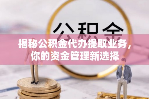 广灵揭秘公积金代办提取业务，你的资金管理新选择