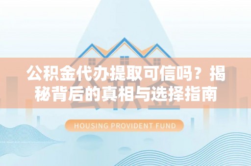 广灵公积金代办提取可信吗？揭秘背后的真相与选择指南