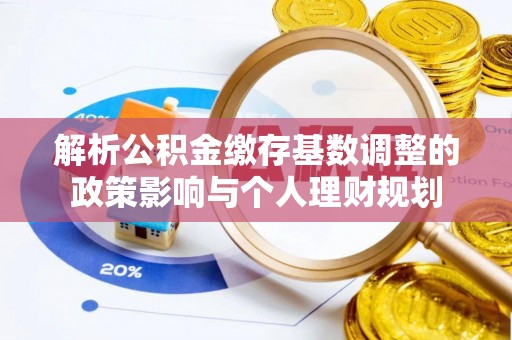 广灵解析公积金缴存基数调整的政策影响与个人理财规划