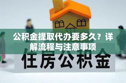 广灵公积金提取代办要多久？详解流程与注意事项