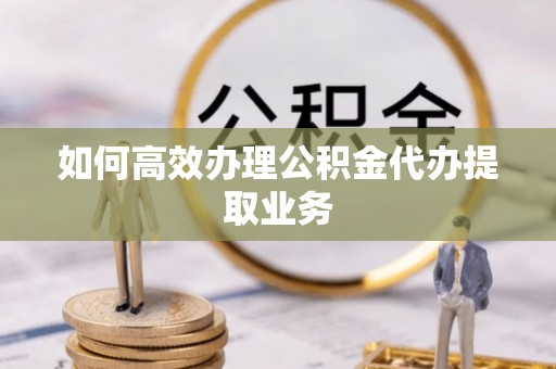 广灵如何高效办理公积金代办提取业务