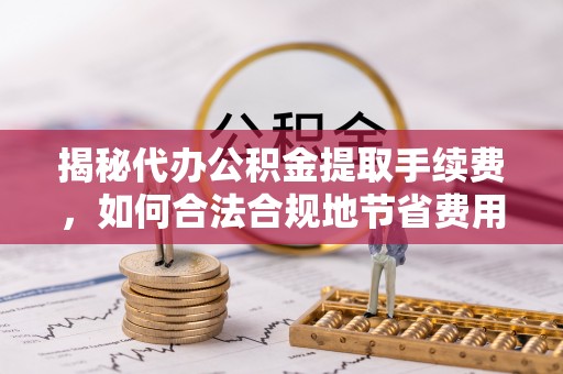 广灵揭秘代办公积金提取手续费，如何合法合规地节省费用