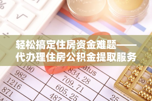 广灵轻松搞定住房资金难题——代办理住房公积金提取服务全解析