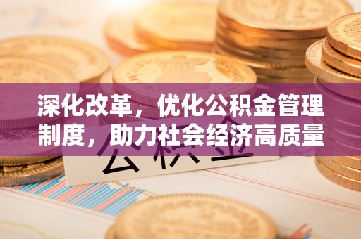 广灵深化改革，优化公积金管理制度，助力社会经济高质量发展