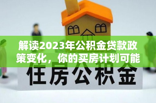 广灵解读2023年公积金贷款政策变化，你的买房计划可能需要重新规划
