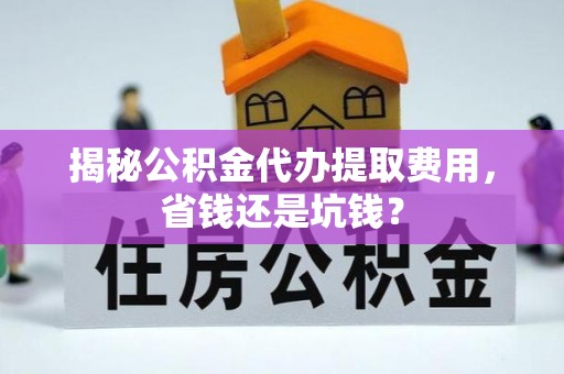 广灵揭秘公积金代办提取费用，省钱还是坑钱？