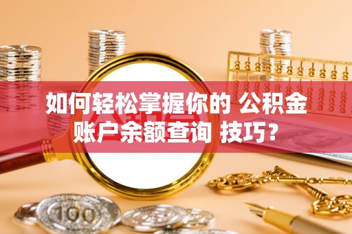 广灵如何轻松掌握你的 公积金账户余额查询 技巧？