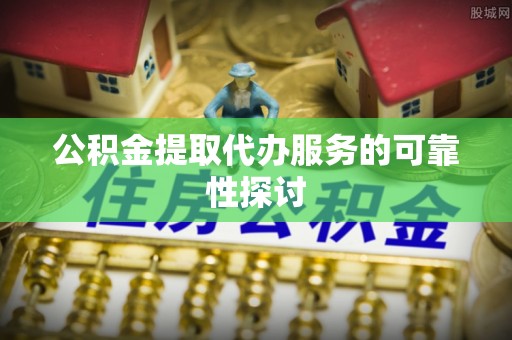 广灵公积金提取代办服务的可靠性探讨