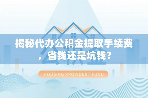 广灵揭秘代办公积金提取手续费，省钱还是坑钱？